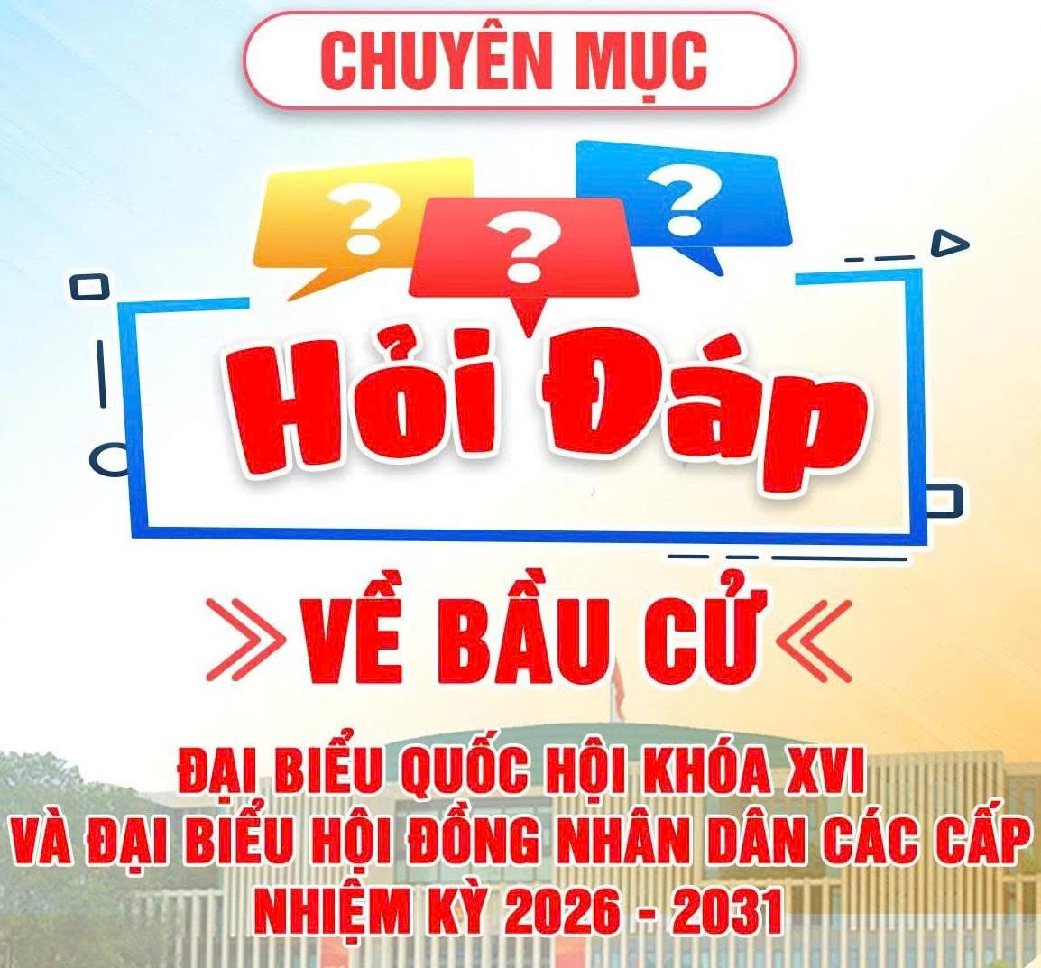 Hỏi – Đáp về bầu cử đại biểu Quốc hội khóa XVI và đại biểu Hội đồng nhân dân các cấp nhiệm kỳ 2026-2031.